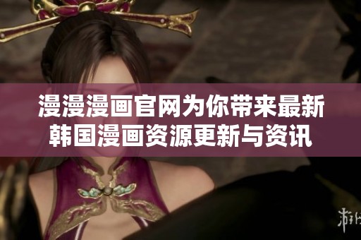 漫漫漫画官网为你带来最新韩国漫画资源更新与资讯
