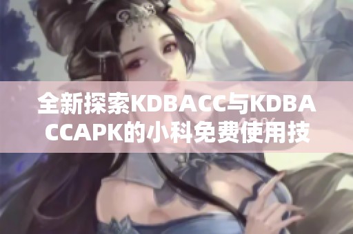全新探索KDBACC与KDBACCAPK的小科免费使用技巧与指南