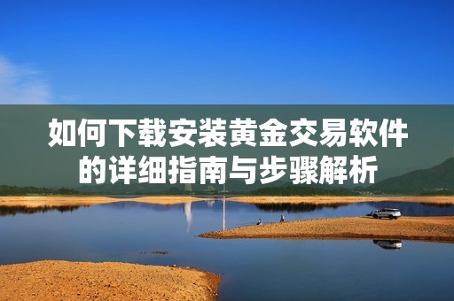 如何下载安装黄金交易软件的详细指南与步骤解析