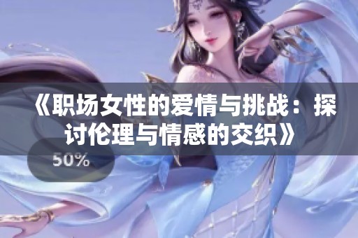 《职场女性的爱情与挑战：探讨伦理与情感的交织》