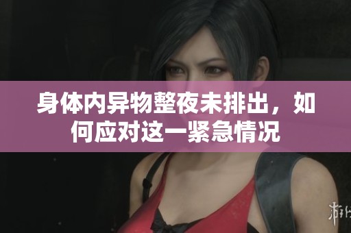 身体内异物整夜未排出，如何应对这一紧急情况