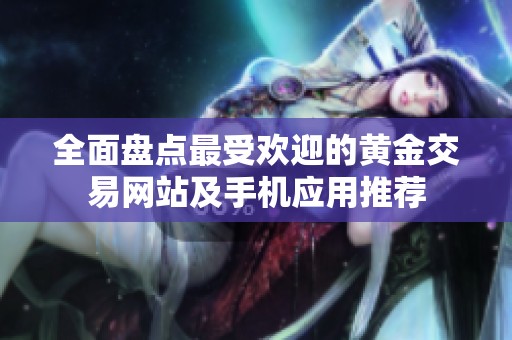 全面盘点最受欢迎的黄金交易网站及手机应用推荐