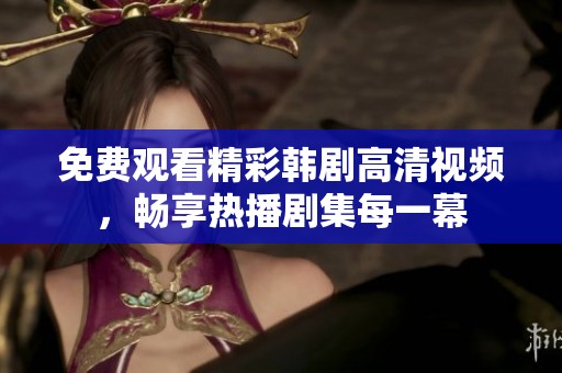 免费观看精彩韩剧高清视频，畅享热播剧集每一幕
