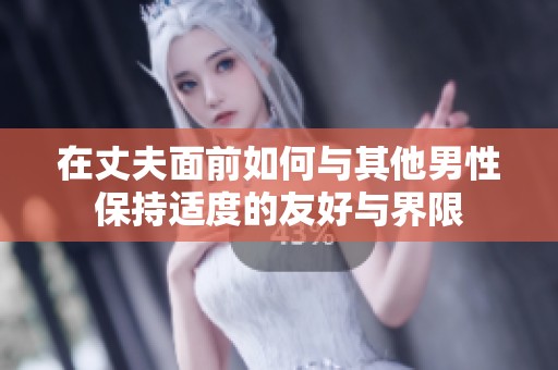 在丈夫面前如何与其他男性保持适度的友好与界限