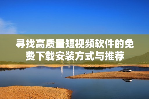 寻找高质量短视频软件的免费下载安装方式与推荐