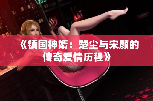 《镇国神婿：楚尘与宋颜的传奇爱情历程》