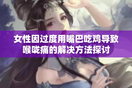 女性因过度用嘴巴吃鸡导致喉咙痛的解决方法探讨