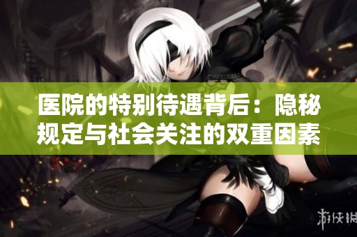 医院的特别待遇背后：隐秘规定与社会关注的双重因素