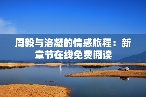 周毅与洛凝的情感旅程：新章节在线免费阅读