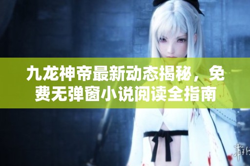 九龙神帝最新动态揭秘，免费无弹窗小说阅读全指南