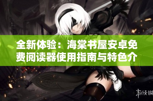 全新体验：海棠书屋安卓免费阅读器使用指南与特色介绍