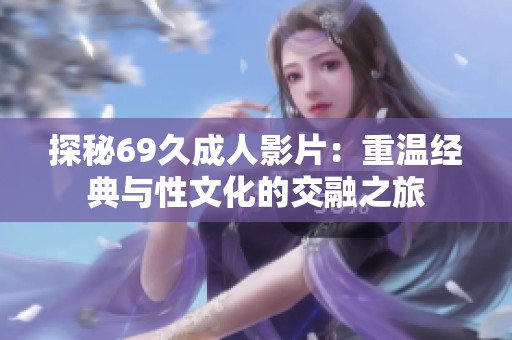 探秘69久成人影片：重温经典与性文化的交融之旅