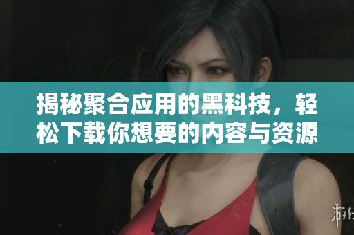 揭秘聚合应用的黑科技，轻松下载你想要的内容与资源