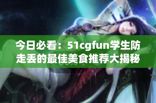 今日必看：51cgfun学生防走丢的最佳美食推荐大揭秘
