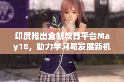 印度推出全新教育平台May18，助力学习与发展新机遇