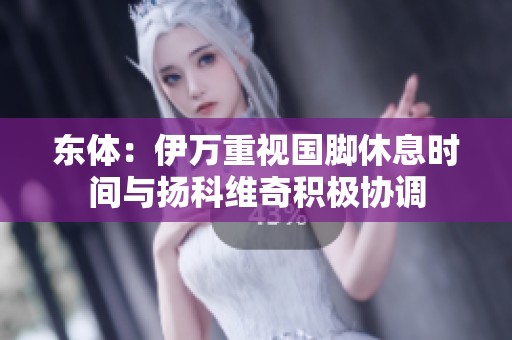 东体：伊万重视国脚休息时间与扬科维奇积极协调
