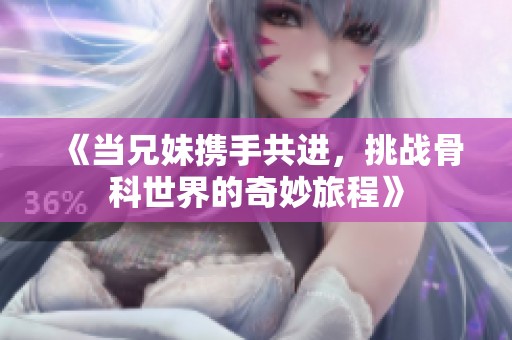 《当兄妹携手共进，挑战骨科世界的奇妙旅程》