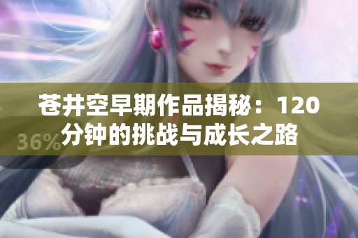 苍井空早期作品揭秘：120分钟的挑战与成长之路
