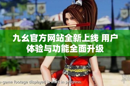 九幺官方网站全新上线 用户体验与功能全面升级