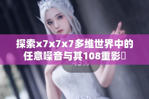 探索x7x7x7多维世界中的任意噪音与其108重影響