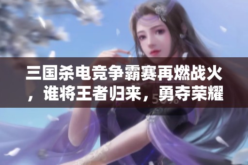 三国杀电竞争霸赛再燃战火，谁将王者归来，勇夺荣耀之巅