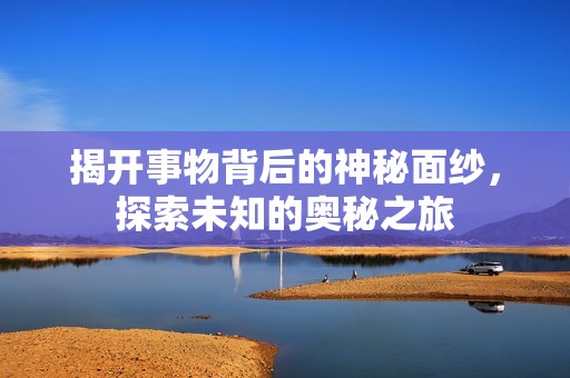 揭开事物背后的神秘面纱，探索未知的奥秘之旅