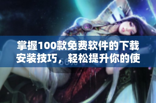 掌握100款免费软件的下载安装技巧，轻松提升你的使用体验