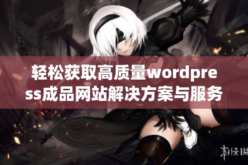 轻松获取高质量wordpress成品网站解决方案与服务