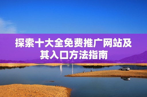 探索十大全免费推广网站及其入口方法指南