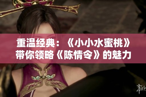重温经典：《小小水蜜桃》带你领略《陈情令》的魅力与感动