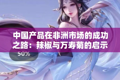 中国产品在非洲市场的成功之路：辣椒与万寿菊的启示案例