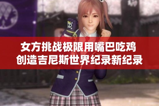 女方挑战极限用嘴巴吃鸡 创造吉尼斯世界纪录新纪录