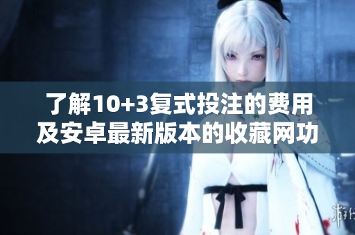 了解10+3复式投注的费用及安卓最新版本的收藏网功能