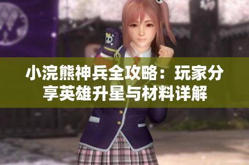 小浣熊神兵全攻略：玩家分享英雄升星与材料详解
