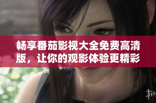 畅享番茄影视大全免费高清版，让你的观影体验更精彩