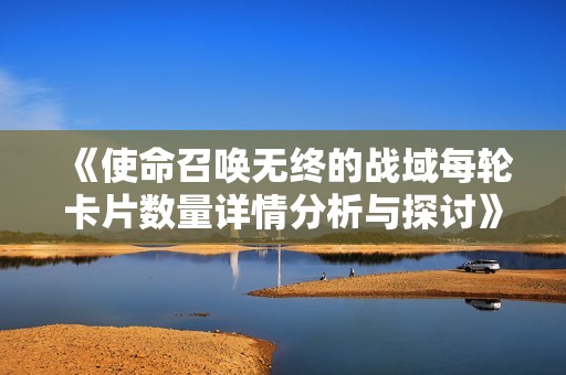 《使命召唤无终的战域每轮卡片数量详情分析与探讨》