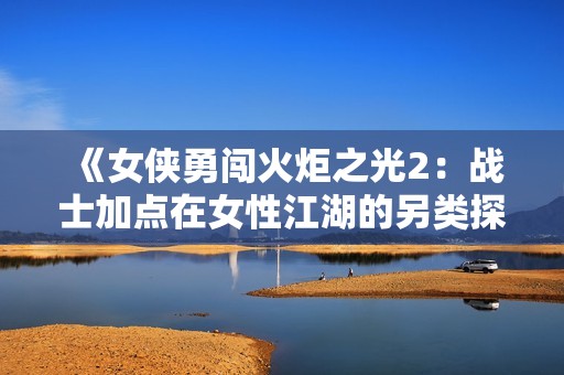 《女侠勇闯火炬之光2：战士加点在女性江湖的另类探索》