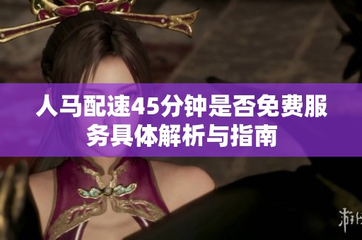 人马配速45分钟是否免费服务具体解析与指南