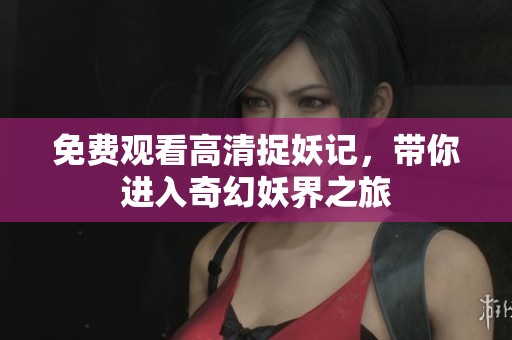 免费观看高清捉妖记，带你进入奇幻妖界之旅