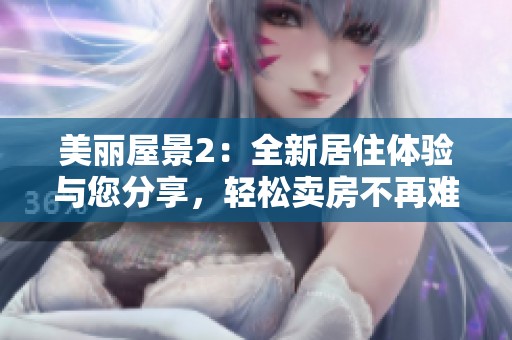 美丽屋景2：全新居住体验与您分享，轻松卖房不再难