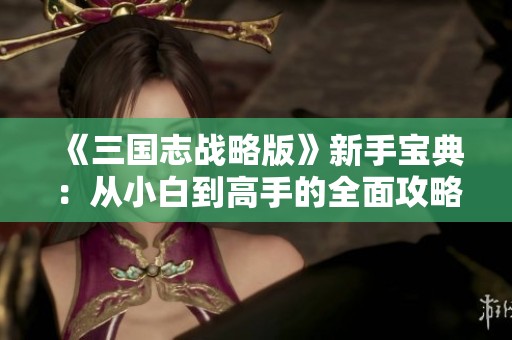 《三国志战略版》新手宝典：从小白到高手的全面攻略指南
