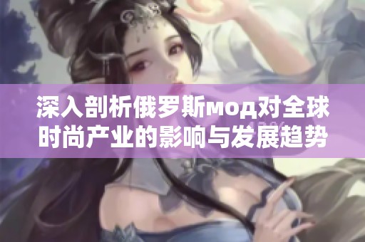 深入剖析俄罗斯мод对全球时尚产业的影响与发展趋势