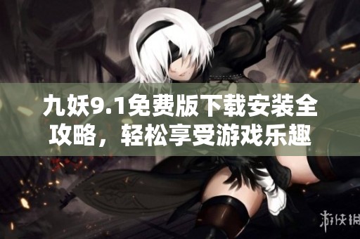 九妖9.1免费版下载安装全攻略，轻松享受游戏乐趣