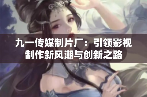 九一传媒制片厂：引领影视制作新风潮与创新之路