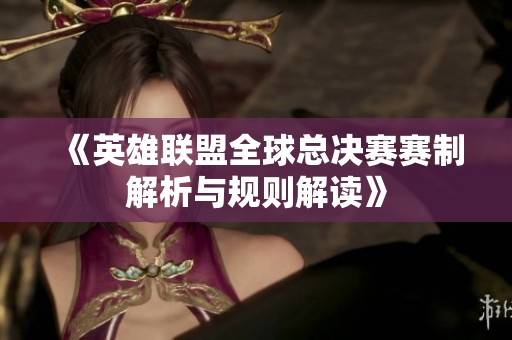 《英雄联盟全球总决赛赛制解析与规则解读》