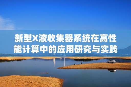 新型X液收集器系统在高性能计算中的应用研究与实践探索