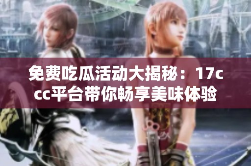 免费吃瓜活动大揭秘：17ccc平台带你畅享美味体验