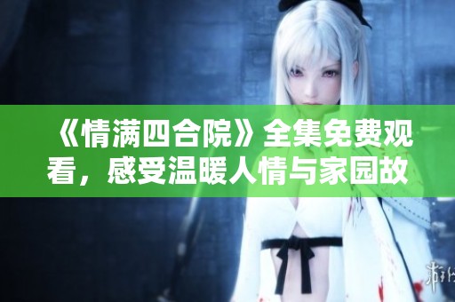 《情满四合院》全集免费观看，感受温暖人情与家园故事