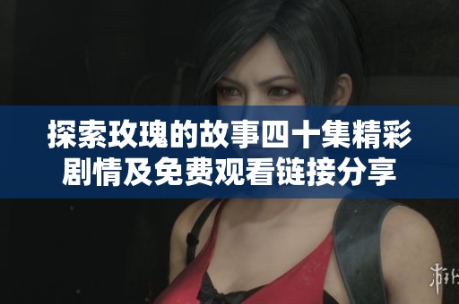 探索玫瑰的故事四十集精彩剧情及免费观看链接分享