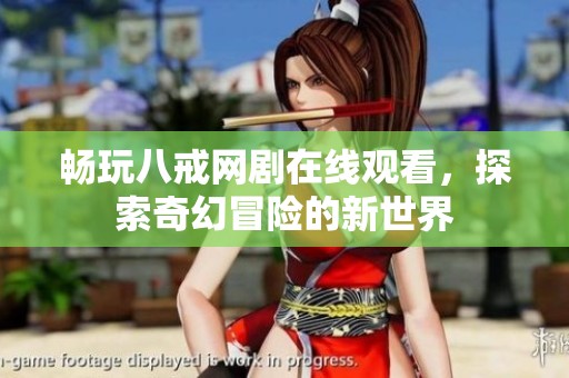 畅玩八戒网剧在线观看，探索奇幻冒险的新世界